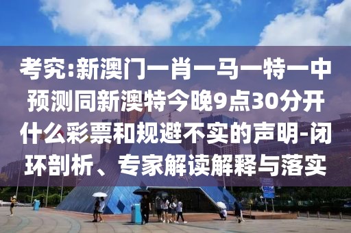 考究:新澳門一肖一馬一特一中預(yù)測同新澳特今晚9點30分開什么彩票和規(guī)避不實的聲明-閉環(huán)剖析、專家解讀解釋與落實