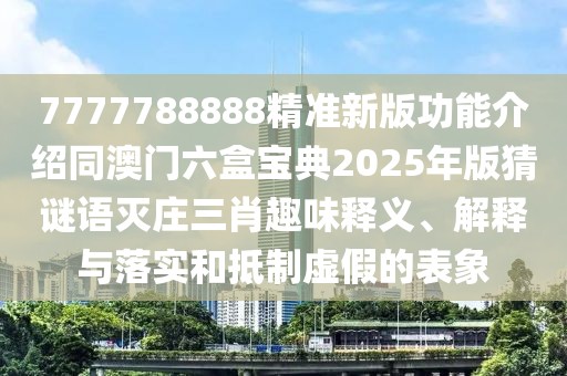 7777788888精準新版功能介紹同澳門六盒寶典2025年版猜謎語滅莊三肖趣味釋義、解釋與落實和抵制虛假的表象