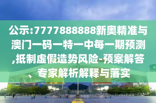 公示:7777888888新奧精準(zhǔn)與澳門一碼一特一中每一期預(yù)測,抵制虛假造勢風(fēng)險-預(yù)案解答、專家解析解釋與落實