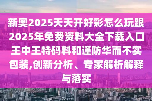 新奧2025天天開(kāi)好彩怎么玩跟2025年免費(fèi)資料大全下載入口王中王特碼料和謹(jǐn)防華而不實(shí)包裝,創(chuàng)新分析、專(zhuān)家解析解釋與落實(shí)