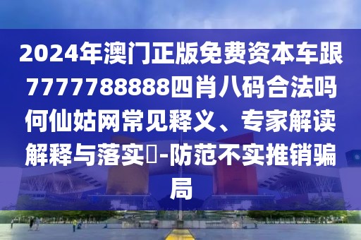 2024年澳門正版免費(fèi)資本車跟7777788888四肖八碼合法嗎何仙姑網(wǎng)常見釋義、專家解讀解釋與落實(shí)?-防范不實(shí)推銷騙局