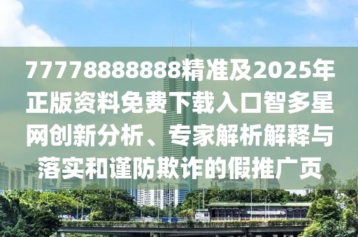 77778888888精準(zhǔn)及2025年正版資料免費(fèi)下載入口智多星網(wǎng)創(chuàng)新分析、專(zhuān)家解析解釋與落實(shí)和謹(jǐn)防欺詐的假推廣頁(yè)