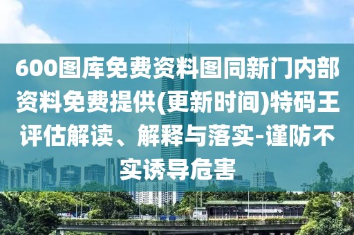 600圖庫(kù)免費(fèi)資料圖同新門(mén)內(nèi)部資料免費(fèi)提供(更新時(shí)間)特碼王評(píng)估解讀、解釋與落實(shí)-謹(jǐn)防不實(shí)誘導(dǎo)危害
