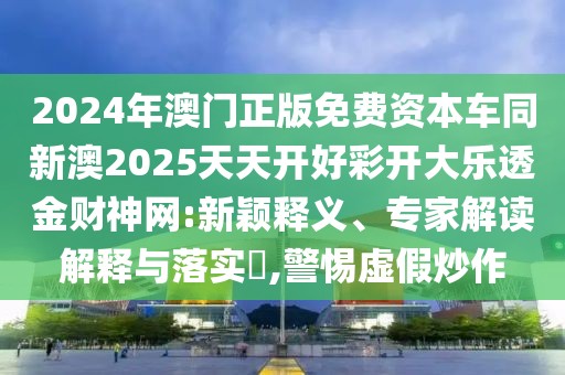 2024年澳門正版免費(fèi)資本車同新澳2025天天開好彩開大樂透金財(cái)神網(wǎng):新穎釋義、專家解讀解釋與落實(shí)?,警惕虛假炒作