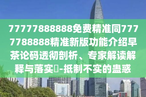 77777888888免費(fèi)精準(zhǔn)同7777788888精準(zhǔn)新版功能介紹早茶論碼透徹剖析、專家解讀解釋與落實(shí)?-抵制不實(shí)的蠱惑