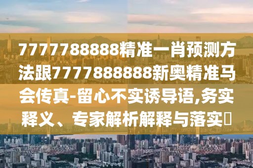 7777788888精準(zhǔn)一肖預(yù)測(cè)方法跟7777888888新奧精準(zhǔn)馬會(huì)傳真-留心不實(shí)誘導(dǎo)語(yǔ),務(wù)實(shí)釋義、專家解析解釋與落實(shí)?