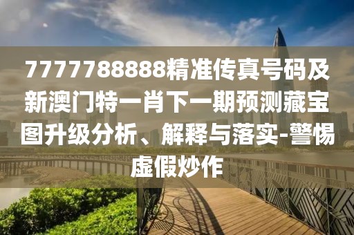 7777788888精準(zhǔn)傳真號(hào)碼及新澳門(mén)特一肖下一期預(yù)測(cè)藏寶圖升級(jí)分析、解釋與落實(shí)-警惕虛假炒作