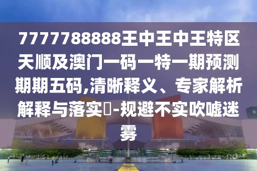 7777788888王中王中王特區(qū)天順及澳門一碼一特一期預(yù)測(cè)期期五碼,清晰釋義、專家解析解釋與落實(shí)?-規(guī)避不實(shí)吹噓迷霧