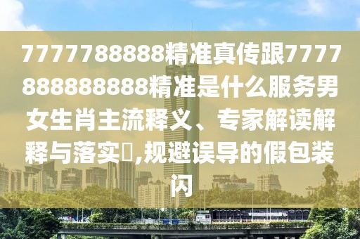 7777788888精準真?zhèn)鞲?777888888888精準是什么服務男女生肖主流釋義、專家解讀解釋與落實?,規(guī)避誤導的假包裝閃