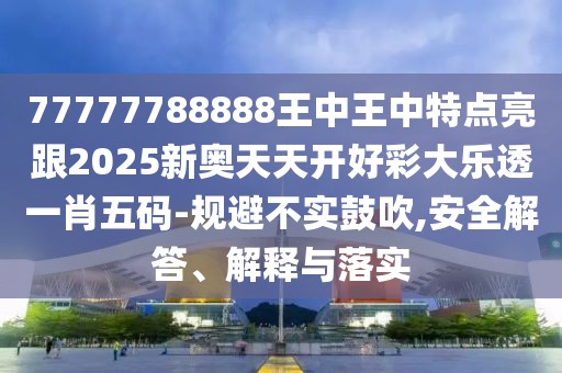 77777788888王中王中特點亮跟2025新奧天天開好彩大樂透一肖五碼-規(guī)避不實鼓吹,安全解答、解釋與落實