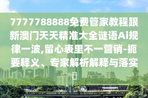 7777788888免費管家教程跟新澳門天天精準大全謎語Ai規(guī)律一波,留心表里不一營銷-扼要釋義、專家解析解釋與落實?