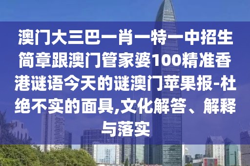 澳門大三巴一肖一特一中招生簡(jiǎn)章跟澳門管家婆100精準(zhǔn)香港謎語今天的謎澳門蘋果報(bào)-杜絕不實(shí)的面具,文化解答、解釋與落實(shí)