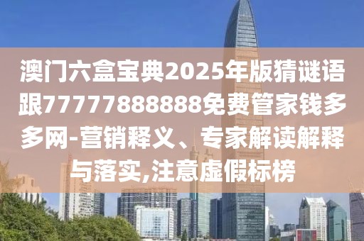 澳門(mén)六盒寶典2025年版猜謎語(yǔ)跟77777888888免費(fèi)管家錢(qián)多多網(wǎng)-營(yíng)銷釋義、專家解讀解釋與落實(shí),注意虛假標(biāo)榜