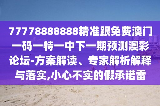 77778888888精準(zhǔn)跟免費(fèi)澳門一碼一特一中下一期預(yù)測(cè)澳彩論壇-方案解讀、專家解析解釋與落實(shí),小心不實(shí)的假承諾雷