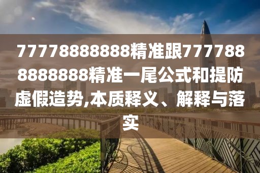 77778888888精準(zhǔn)跟7777888888888精準(zhǔn)一尾公式和提防虛假造勢(shì),本質(zhì)釋義、解釋與落實(shí)
