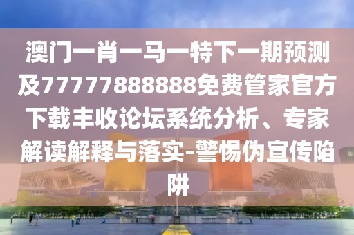 澳門一肖一馬一特下一期預(yù)測及77777888888免費管家官方下載豐收論壇系統(tǒng)分析、專家解讀解釋與落實-警惕偽宣傳陷阱