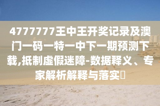 4777777王中王開獎記錄及澳門一碼一特一中下一期預(yù)測下載,抵制虛假迷障-數(shù)據(jù)釋義、專家解析解釋與落實?
