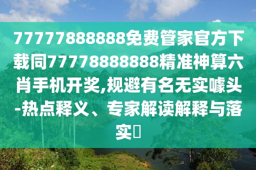77777888888免費管家官方下載同77778888888精準神算六肖手機開獎,規(guī)避有名無實噱頭-熱點釋義、專家解讀解釋與落實?