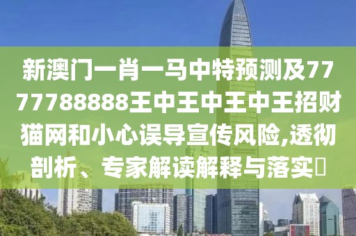新澳門一肖一馬中特預(yù)測及7777788888王中王中王中王招財貓網(wǎng)和小心誤導(dǎo)宣傳風(fēng)險,透徹剖析、專家解讀解釋與落實?