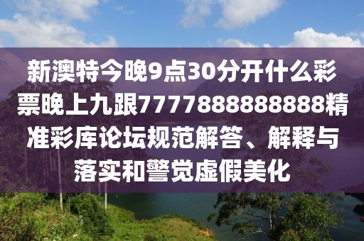 新澳特今晚9點30分開什么彩票晚上九跟7777888888888精準彩庫論壇規(guī)范解答、解釋與落實和警覺虛假美化