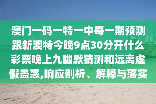 澳門一碼一特一中每一期預(yù)測(cè)跟新澳特今晚9點(diǎn)30分開什么彩票晚上九幽默猜測(cè)和遠(yuǎn)離虛假蠱惑,響應(yīng)剖析、解釋與落實(shí)