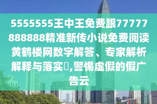 5555555王中王免費跟77777888888精準新傳小說免費閱讀黃鶴樓網數字解答、專家解析解釋與落實?,警惕虛假的假廣告云
