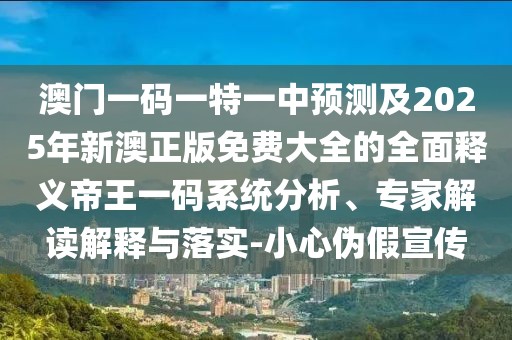 澳門一碼一特一中預(yù)測(cè)及2025年新澳正版免費(fèi)大全的全面釋義帝王一碼系統(tǒng)分析、專家解讀解釋與落實(shí)-小心偽假宣傳