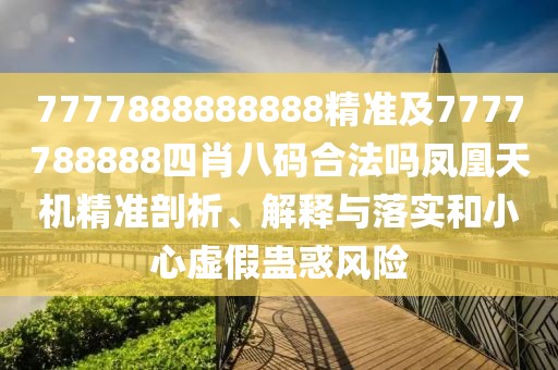7777888888888精準(zhǔn)及7777788888四肖八碼合法嗎鳳凰天機(jī)精準(zhǔn)剖析、解釋與落實(shí)和小心虛假蠱惑風(fēng)險(xiǎn)