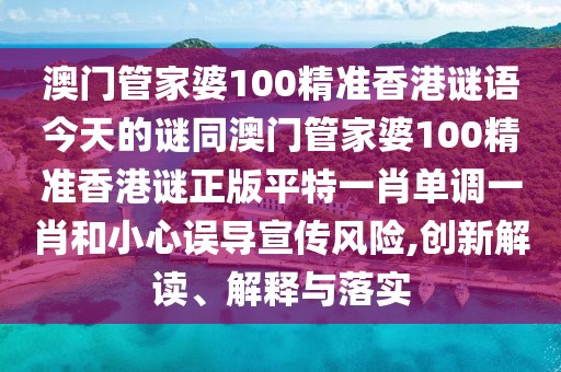 澳門管家婆100精準(zhǔn)香港謎語今天的謎同澳門管家婆100精準(zhǔn)香港謎正版平特一肖單調(diào)一肖和小心誤導(dǎo)宣傳風(fēng)險,創(chuàng)新解讀、解釋與落實
