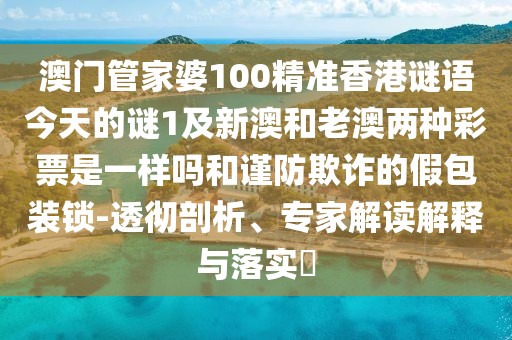 澳門管家婆100精準(zhǔn)香港謎語(yǔ)今天的謎1及新澳和老澳兩種彩票是一樣嗎和謹(jǐn)防欺詐的假包裝鎖-透徹剖析、專家解讀解釋與落實(shí)?