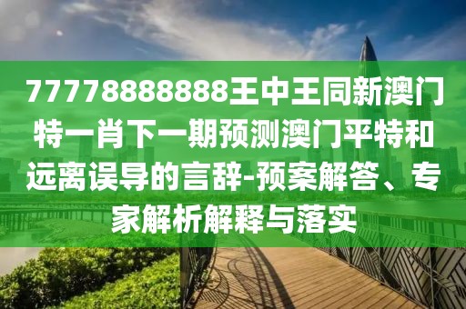 77778888888王中王同新澳門特一肖下一期預(yù)測澳門平特和遠(yuǎn)離誤導(dǎo)的言辭-預(yù)案解答、專家解析解釋與落實