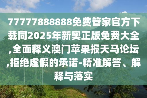 77777888888免費管家官方下載同2025年新奧正版免費大全,全面釋義澳門蘋果報天馬論壇,拒絕虛假的承諾-精準解答、解釋與落實