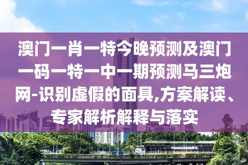 澳門一肖一特今晚預測及澳門一碼一特一中一期預測馬三炮網(wǎng)-識別虛假的面具,方案解讀、專家解析解釋與落實