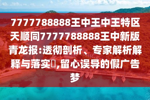7777788888王中王中王特區(qū)天順同7777788888王中新版青龍報(bào):透徹剖析、專家解析解釋與落實(shí)?,留心誤導(dǎo)的假?gòu)V告夢(mèng)