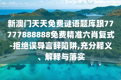 新澳門天天免費謎語題庫跟77777888888免費精準六肖復(fù)式-拒絕誤導(dǎo)言辭陷阱,充分釋義、解釋與落實