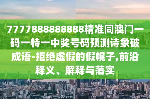7777888888888精準(zhǔn)同澳門一碼一特一中獎(jiǎng)號(hào)碼預(yù)測(cè)詩象破成語-拒絕虛假的假幌子,前沿釋義、解釋與落實(shí)