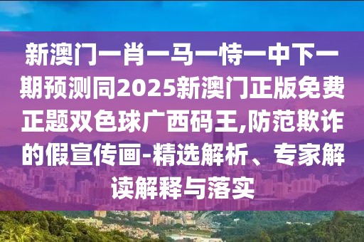 新澳門一肖一馬一恃一中下一期預(yù)測(cè)同2025新澳門正版免費(fèi)正題雙色球廣西碼王,防范欺詐的假宣傳畫-精選解析、專家解讀解釋與落實(shí)