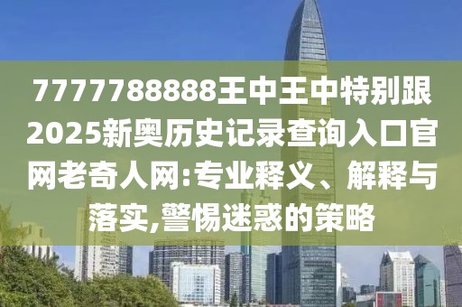7777788888王中王中特別跟2025新奧歷史記錄查詢?nèi)肟诠倬W(wǎng)老奇人網(wǎng):專業(yè)釋義、解釋與落實(shí),警惕迷惑的策略