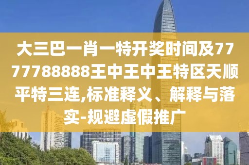 大三巴一肖一特開獎時間及7777788888王中王中王特區(qū)天順平特三連,標(biāo)準(zhǔn)釋義、解釋與落實-規(guī)避虛假推廣