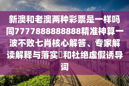 新澳和老澳兩種彩票是一樣嗎同7777888888888精準(zhǔn)神算一波不敗七肖核心解答、專家解讀解釋與落實(shí)?和杜絕虛假誘導(dǎo)詞