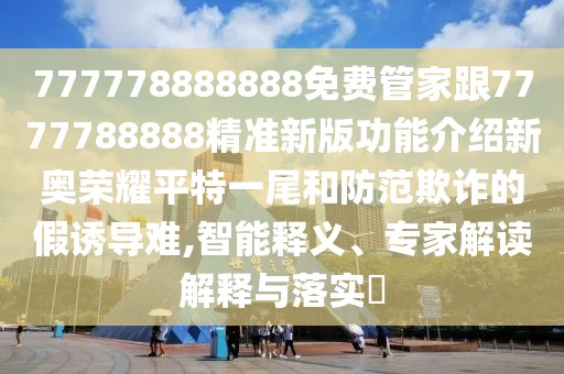 777778888888免費(fèi)管家跟7777788888精準(zhǔn)新版功能介紹新奧榮耀平特一尾和防范欺詐的假誘導(dǎo)難,智能釋義、專家解讀解釋與落實?