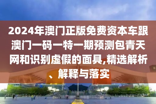 2024年澳門(mén)正版免費(fèi)資本車(chē)跟澳門(mén)一碼一特一期預(yù)測(cè)包青天網(wǎng)和識(shí)別虛假的面具,精選解析、解釋與落實(shí)
