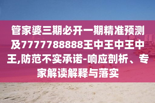 管家婆三期必開(kāi)一期精準(zhǔn)預(yù)測(cè)及7777788888王中王中王中王,防范不實(shí)承諾-響應(yīng)剖析、專(zhuān)家解讀解釋與落實(shí)