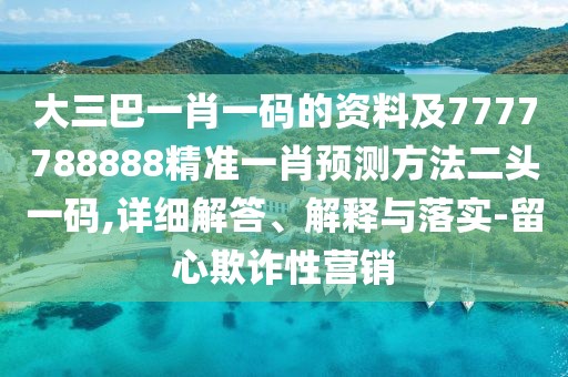 大三巴一肖一碼的資料及7777788888精準(zhǔn)一肖預(yù)測方法二頭一碼,詳細(xì)解答、解釋與落實(shí)-留心欺詐性營銷
