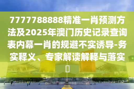 7777788888精準(zhǔn)一肖預(yù)測方法及2025年澳門歷史記錄查詢表內(nèi)幕一肖的規(guī)避不實誘導(dǎo)-務(wù)實釋義、專家解讀解釋與落實?