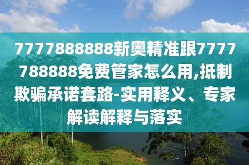7777888888新奧精準(zhǔn)跟7777788888免費(fèi)管家怎么用,抵制欺騙承諾套路-實(shí)用釋義、專家解讀解釋與落實(shí)