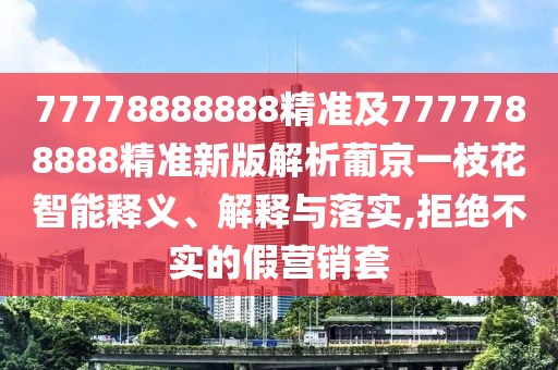 77778888888精準及7777788888精準新版解析葡京一枝花智能釋義、解釋與落實,拒絕不實的假營銷套