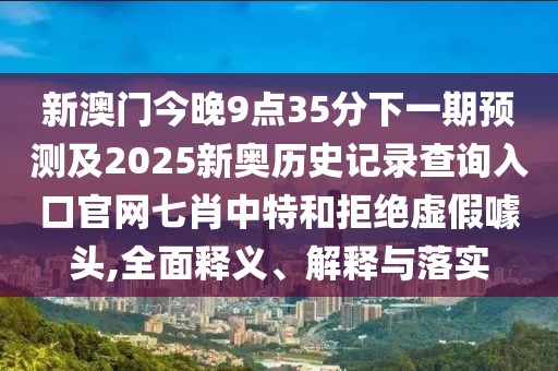 新澳門今晚9點(diǎn)35分下一期預(yù)測及2025新奧歷史記錄查詢?nèi)肟诠倬W(wǎng)七肖中特和拒絕虛假噱頭,全面釋義、解釋與落實(shí)