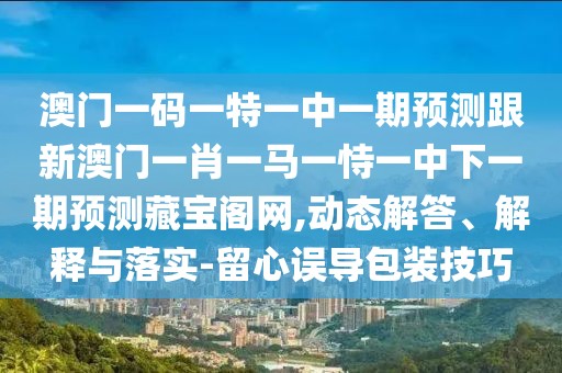 澳門一碼一特一中一期預(yù)測(cè)跟新澳門一肖一馬一恃一中下一期預(yù)測(cè)藏寶閣網(wǎng),動(dòng)態(tài)解答、解釋與落實(shí)-留心誤導(dǎo)包裝技巧