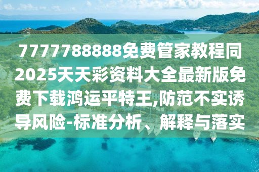 7777788888免費管家教程同2025天天彩資料大全最新版免費下載鴻運平特王,防范不實誘導(dǎo)風(fēng)險-標(biāo)準(zhǔn)分析、解釋與落實